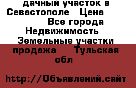 дачный участок в Севастополе › Цена ­ 900 000 - Все города Недвижимость » Земельные участки продажа   . Тульская обл.